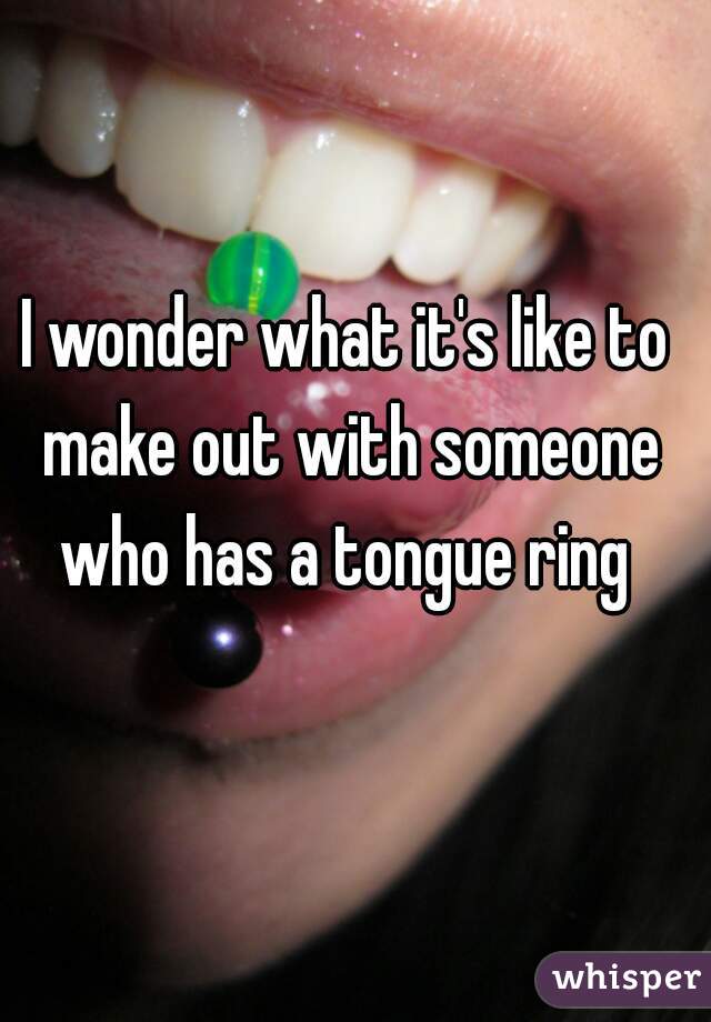 I wonder what it's like to make out with someone who has a tongue ring 