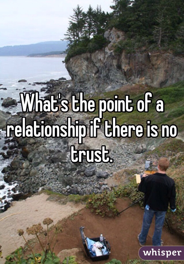 What's the point of a relationship if there is no trust. 