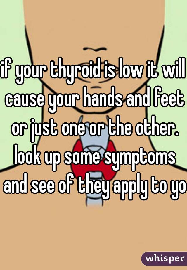 if your thyroid is low it will cause your hands and feet or just one or the other. look up some symptoms and see of they apply to you