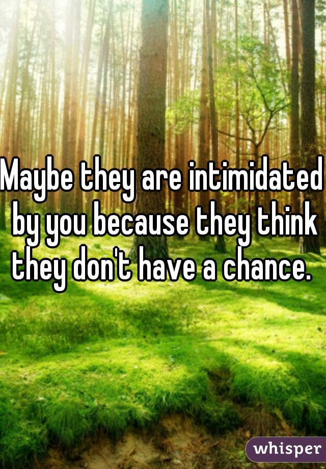 Maybe they are intimidated by you because they think they don't have a chance. 