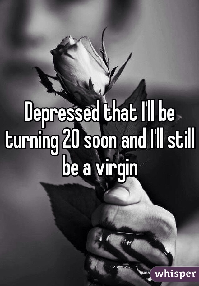 Depressed that I'll be turning 20 soon and I'll still be a virgin