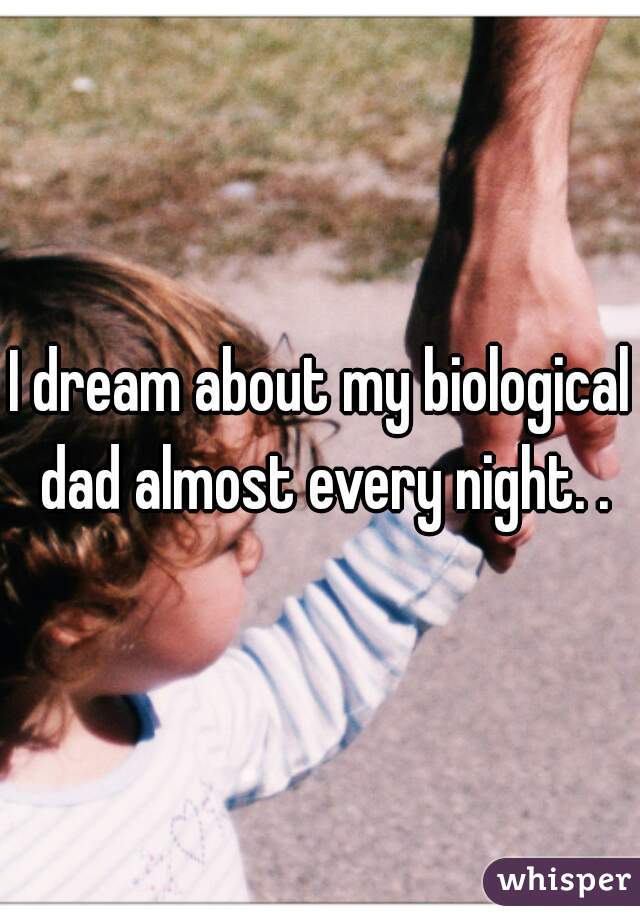 I dream about my biological dad almost every night. .