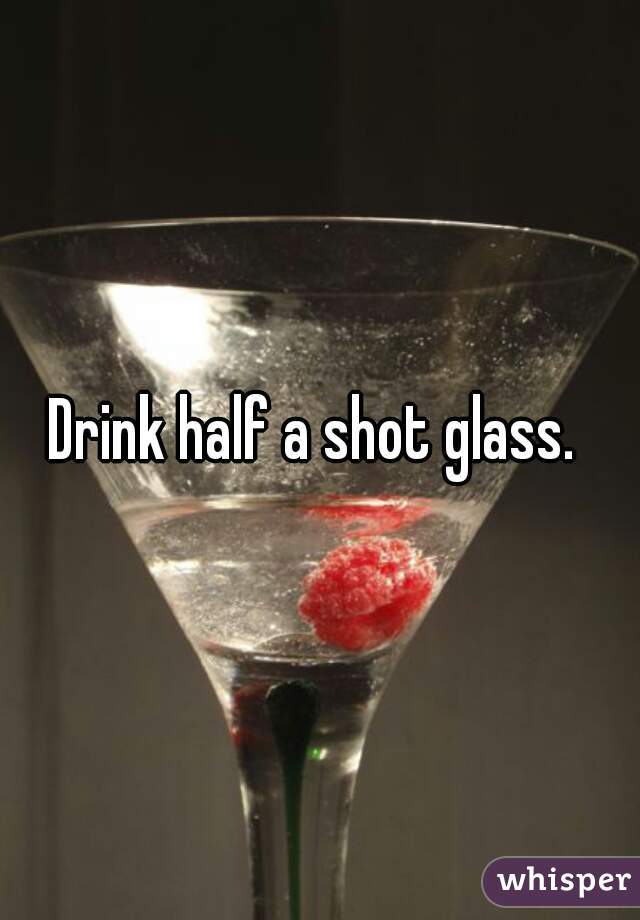 Drink half a shot glass. 
