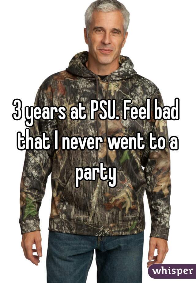 3 years at PSU. Feel bad that I never went to a party 
