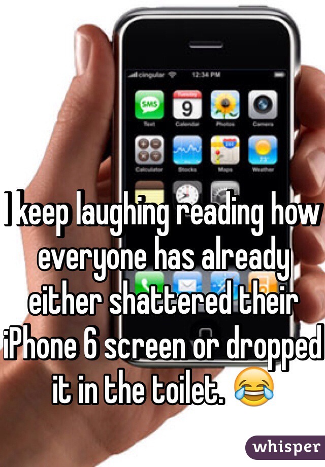 I keep laughing reading how everyone has already either shattered their iPhone 6 screen or dropped it in the toilet. 😂