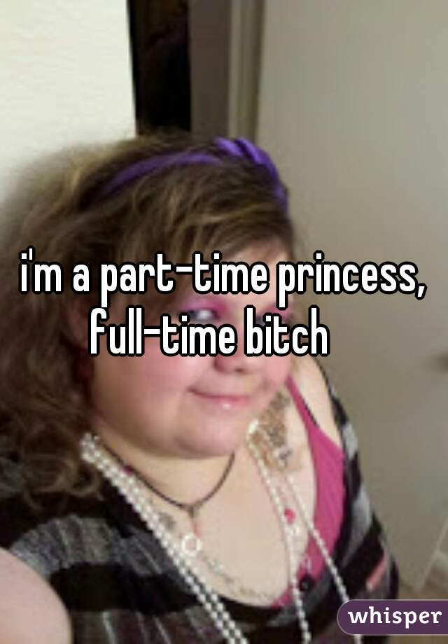 i'm a part-time princess, full-time bitch    