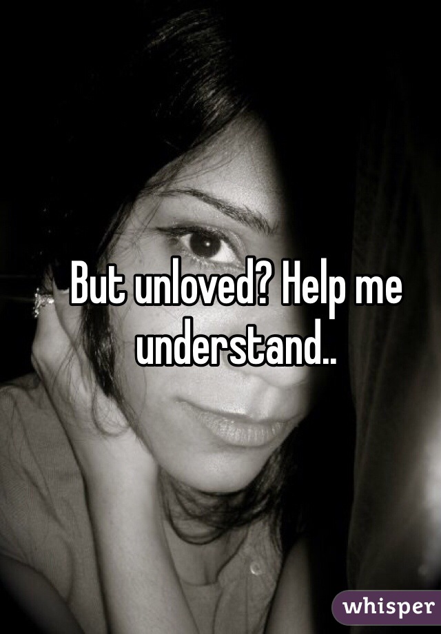 But unloved? Help me understand..