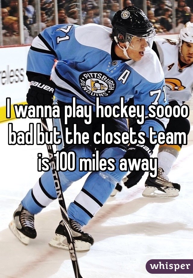 I wanna play hockey soooo bad but the closets team is 100 miles away 