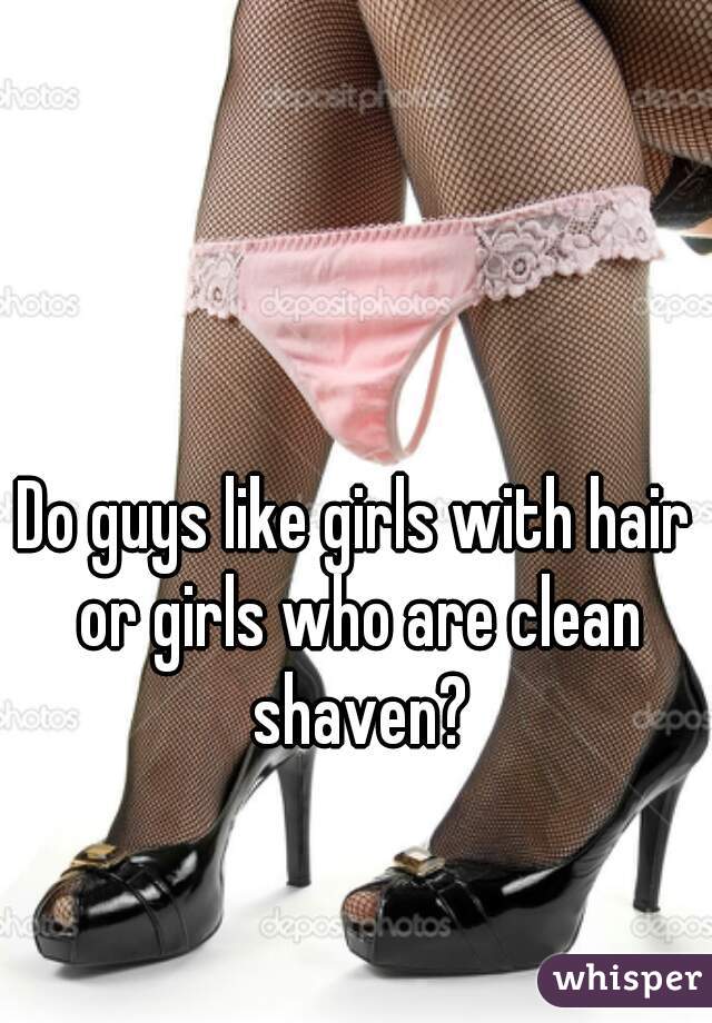Do guys like girls with hair or girls who are clean shaven?
