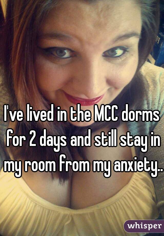 I've lived in the MCC dorms for 2 days and still stay in my room from my anxiety..