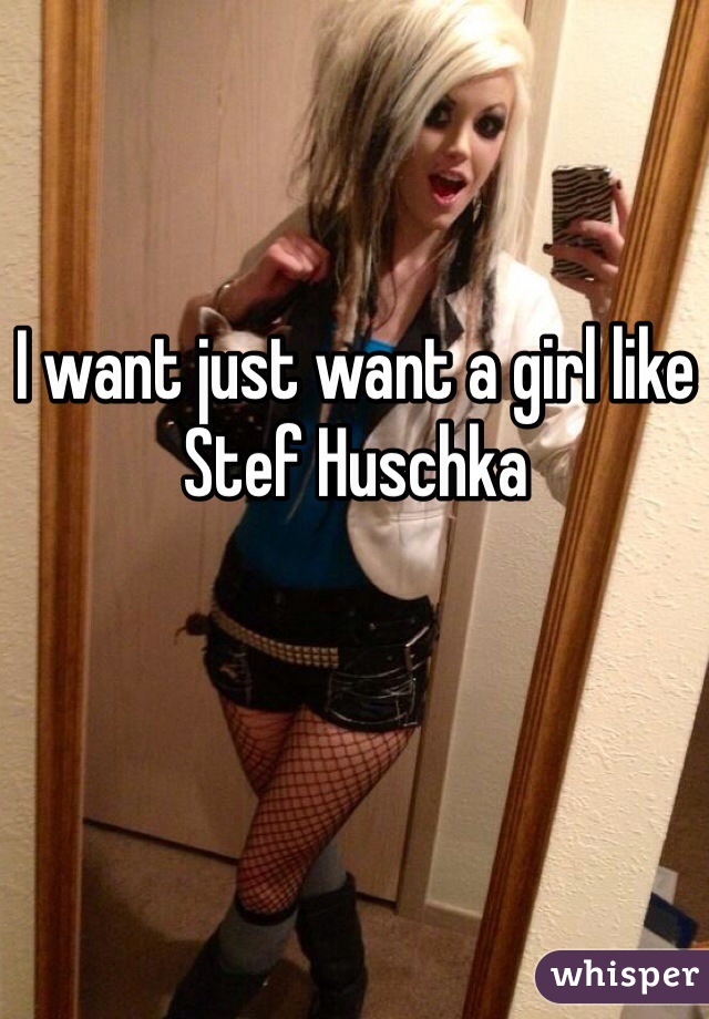 I want just want a girl like Stef Huschka