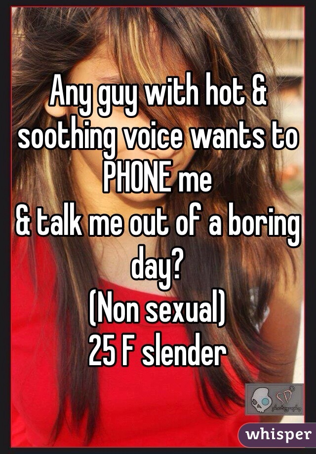 Any guy with hot & soothing voice wants to
PHONE me
& talk me out of a boring day?
(Non sexual)
25 F slender
