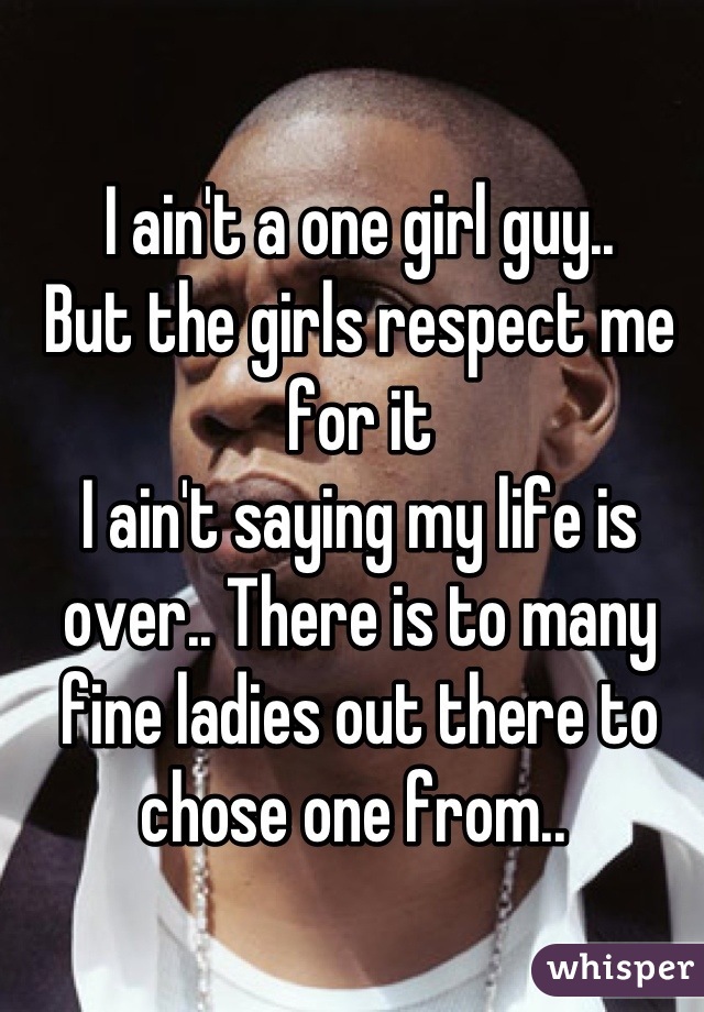 I ain't a one girl guy.. 
But the girls respect me for it
I ain't saying my life is over.. There is to many fine ladies out there to chose one from.. 
