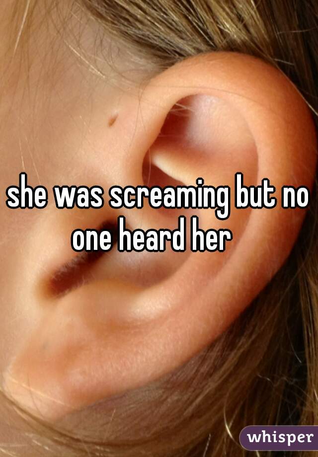 she was screaming but no one heard her   