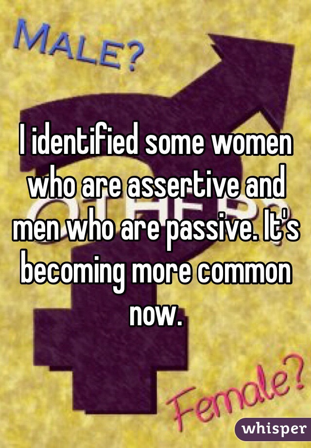 I identified some women who are assertive and men who are passive. It's becoming more common now. 