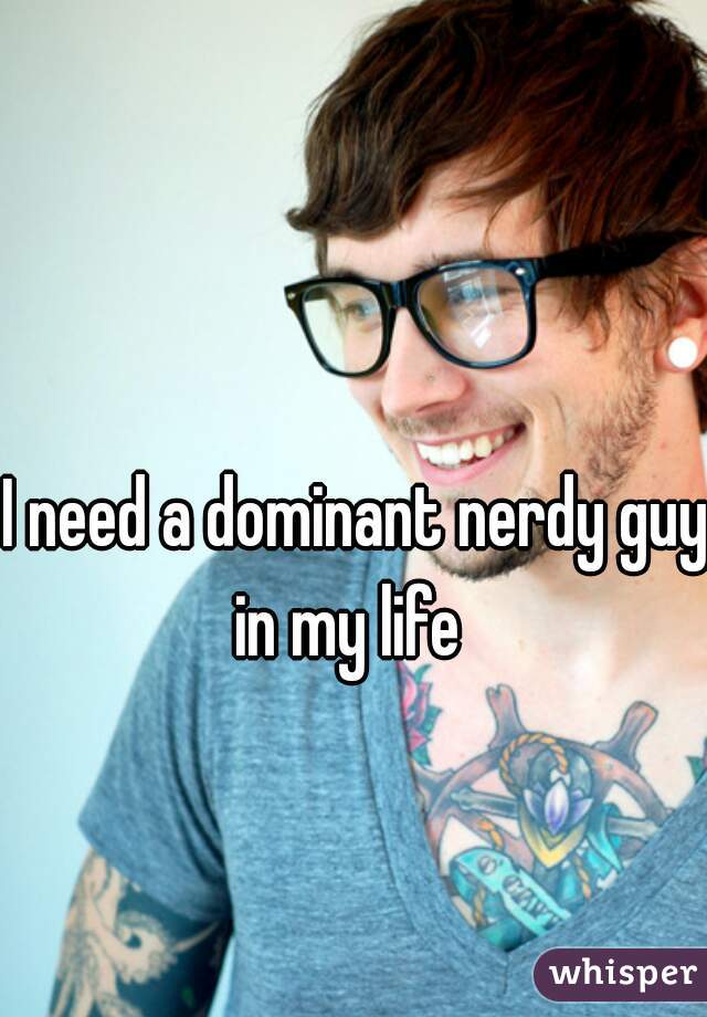 I need a dominant nerdy guy in my life  