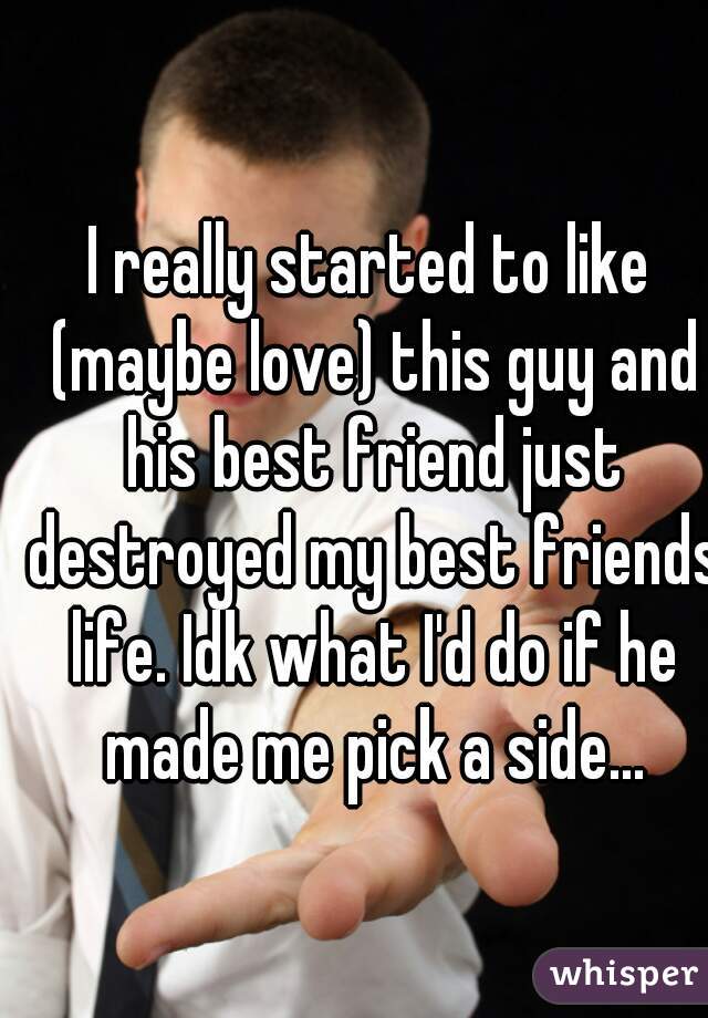 I really started to like (maybe love) this guy and his best friend just destroyed my best friends life. Idk what I'd do if he made me pick a side...