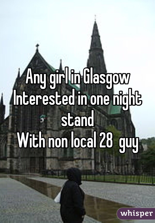 Any girl in Glasgow 
Interested in one night stand 
With non local 28  guy 