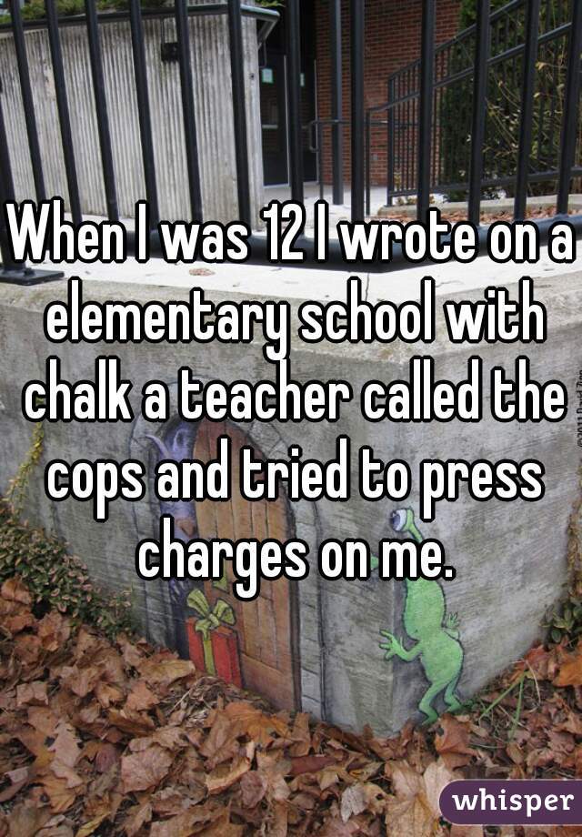 When I was 12 I wrote on a elementary school with chalk a teacher called the cops and tried to press charges on me.