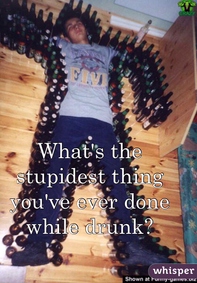 What's the stupidest thing you've ever done while drunk?