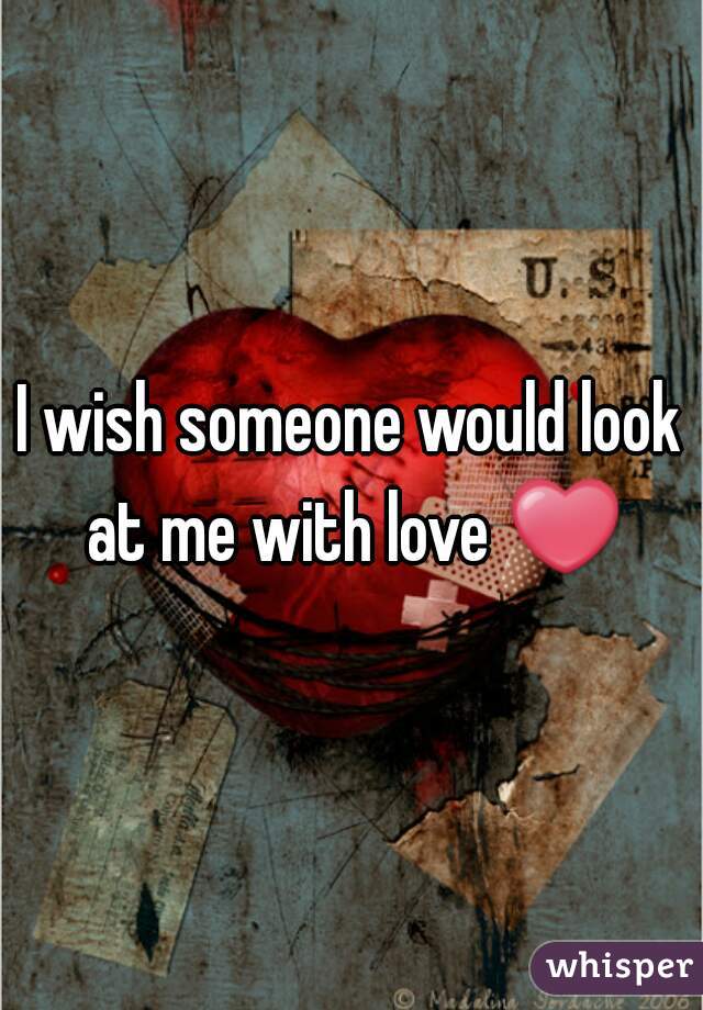 I wish someone would look at me with love ❤