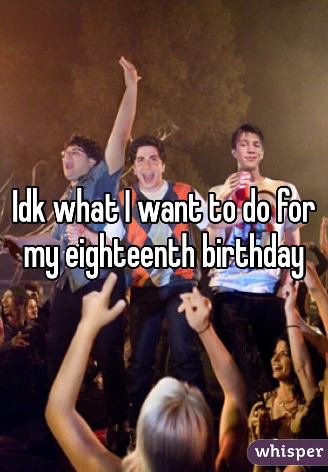 Idk what I want to do for my eighteenth birthday 