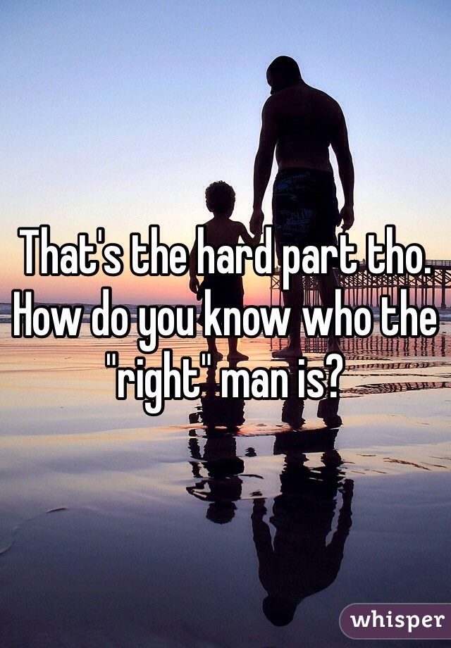 That's the hard part tho. How do you know who the "right" man is?