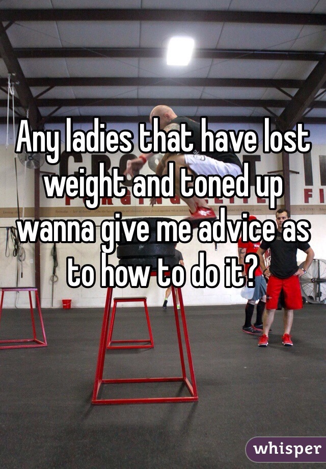 Any ladies that have lost weight and toned up wanna give me advice as to how to do it?