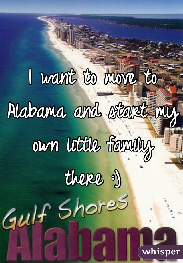 I want to move to Alabama and start my own little family there :)