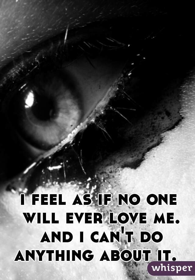 i feel as if no one will ever love me. and i can't do anything about it.  