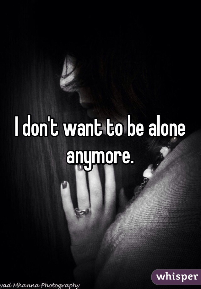 I don't want to be alone anymore. 