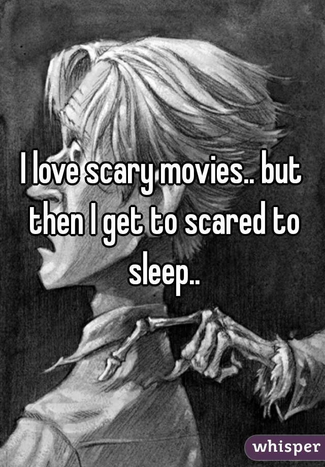 I love scary movies.. but then I get to scared to sleep..