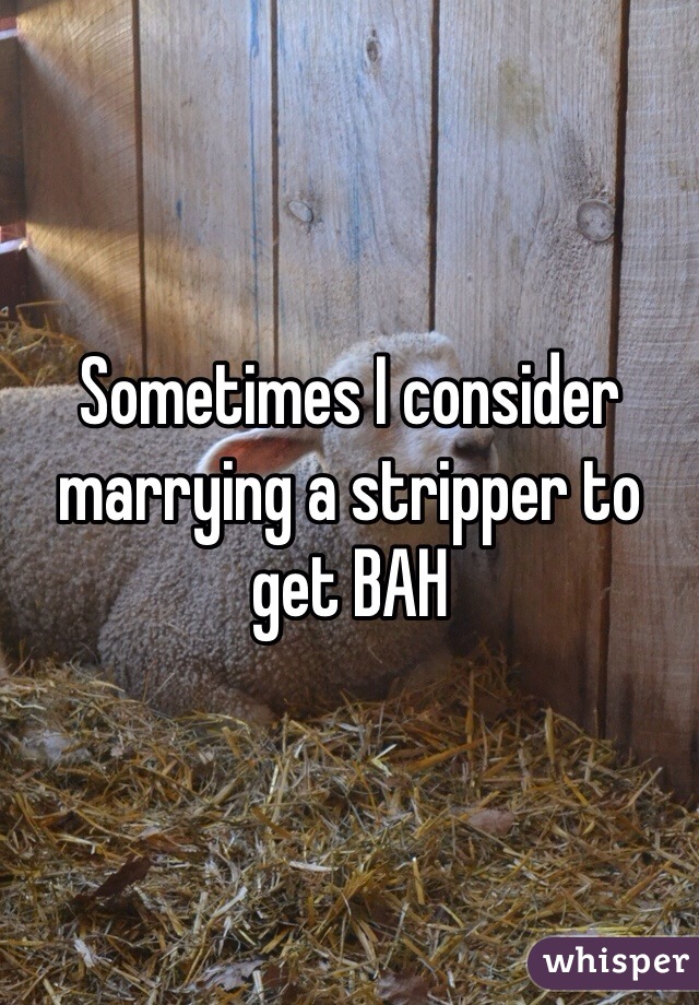 Sometimes I consider marrying a stripper to get BAH