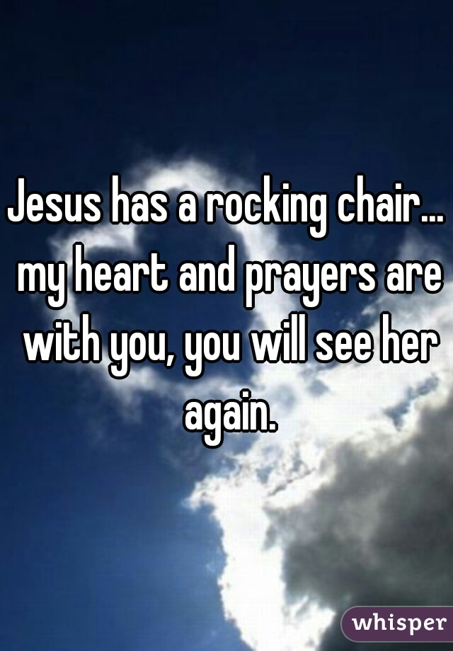 Jesus has a rocking chair... my heart and prayers are with you, you will see her again.