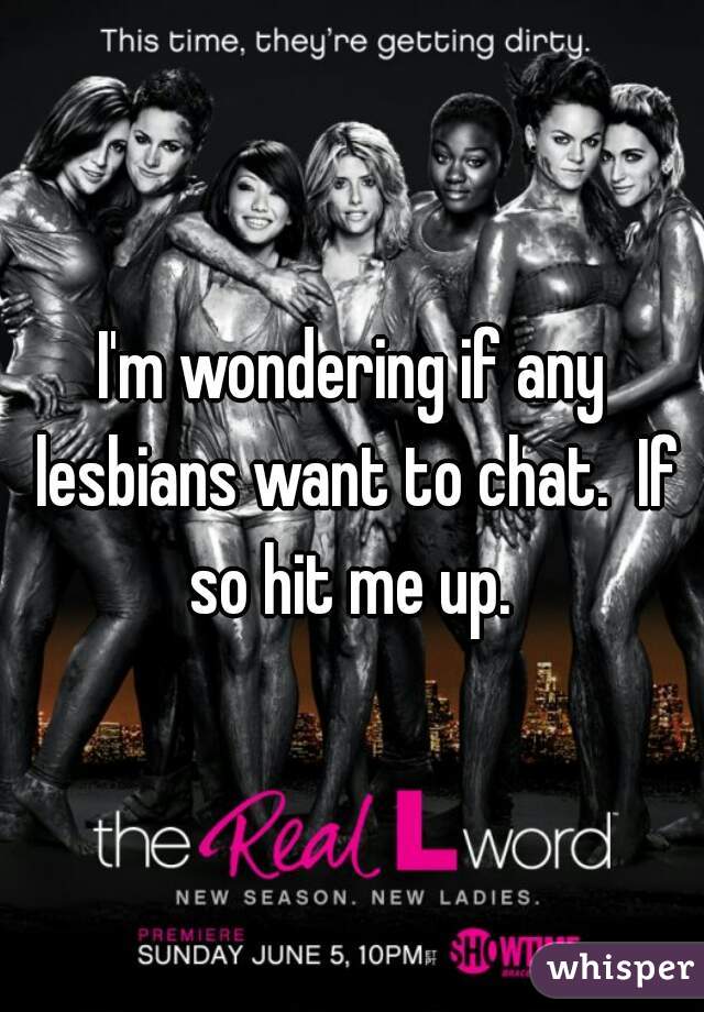 I'm wondering if any lesbians want to chat.  If so hit me up. 