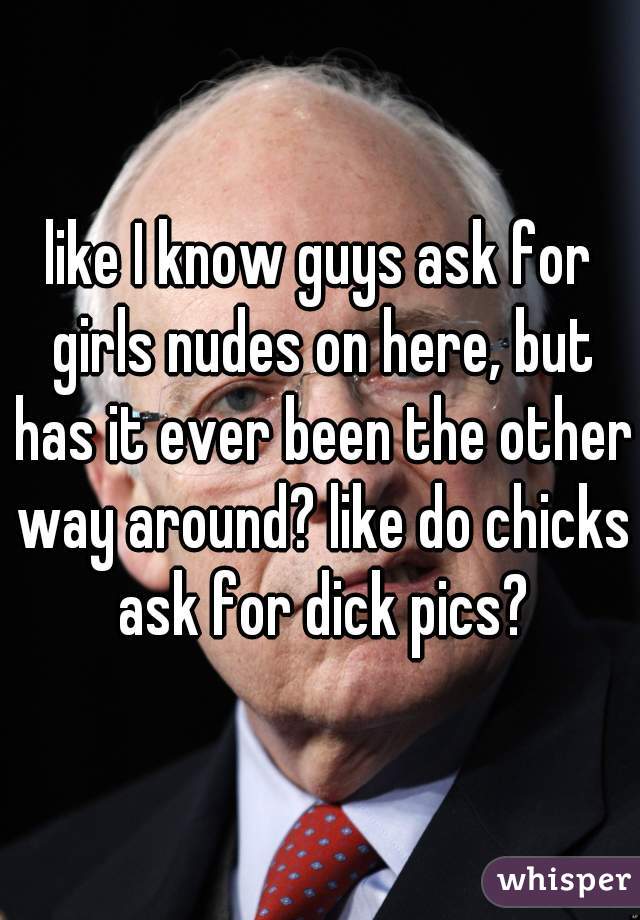 like I know guys ask for girls nudes on here, but has it ever been the other way around? like do chicks ask for dick pics?