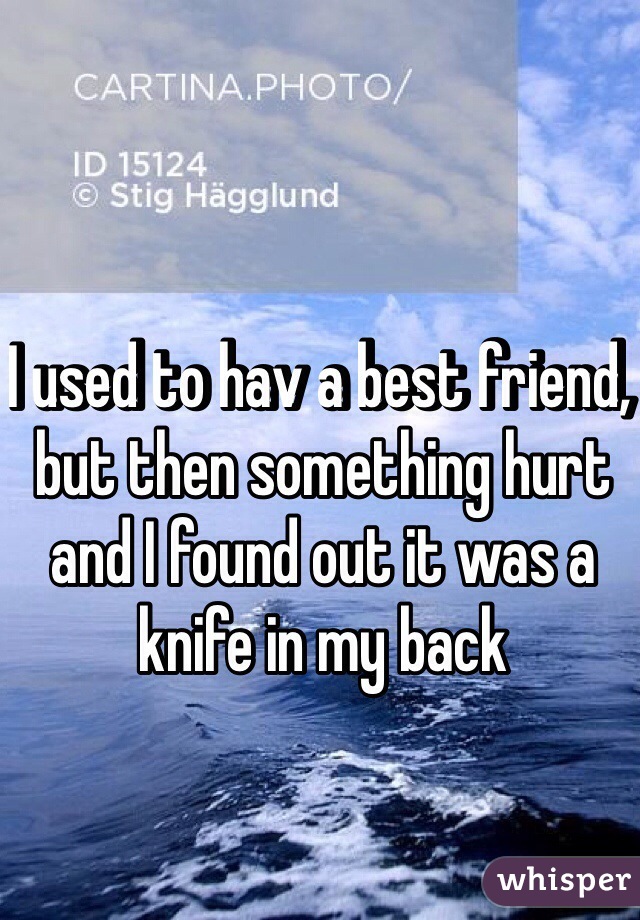 I used to hav a best friend, but then something hurt and I found out it was a knife in my back 