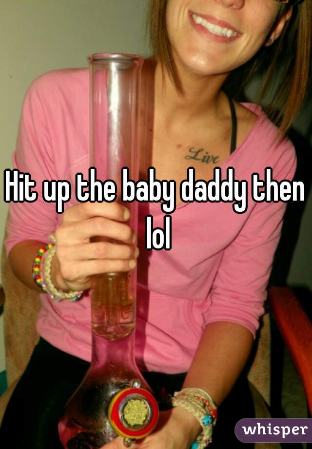Hit up the baby daddy then lol