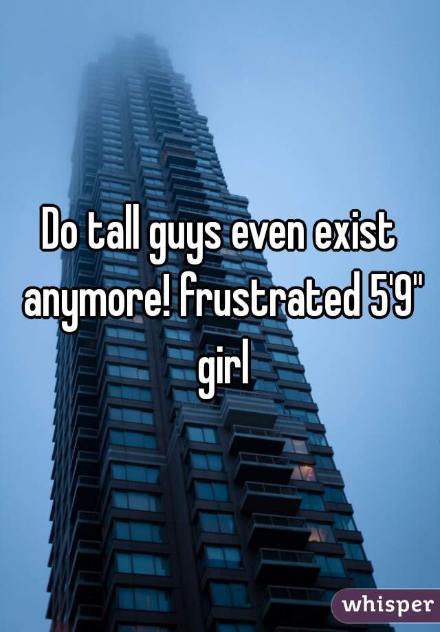 Do tall guys even exist anymore! frustrated 5'9" girl