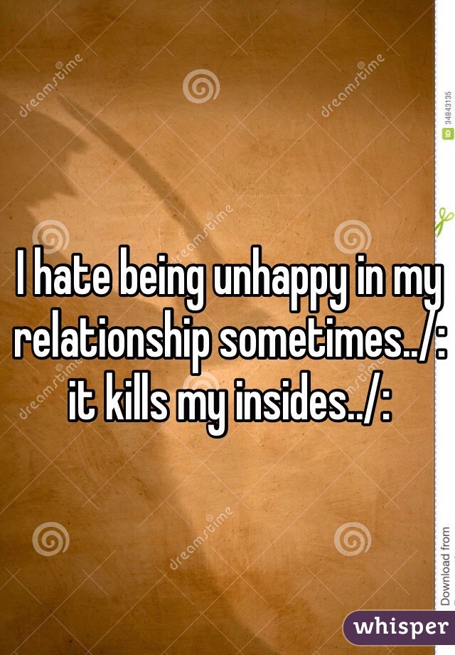 I hate being unhappy in my relationship sometimes../:
it kills my insides../: