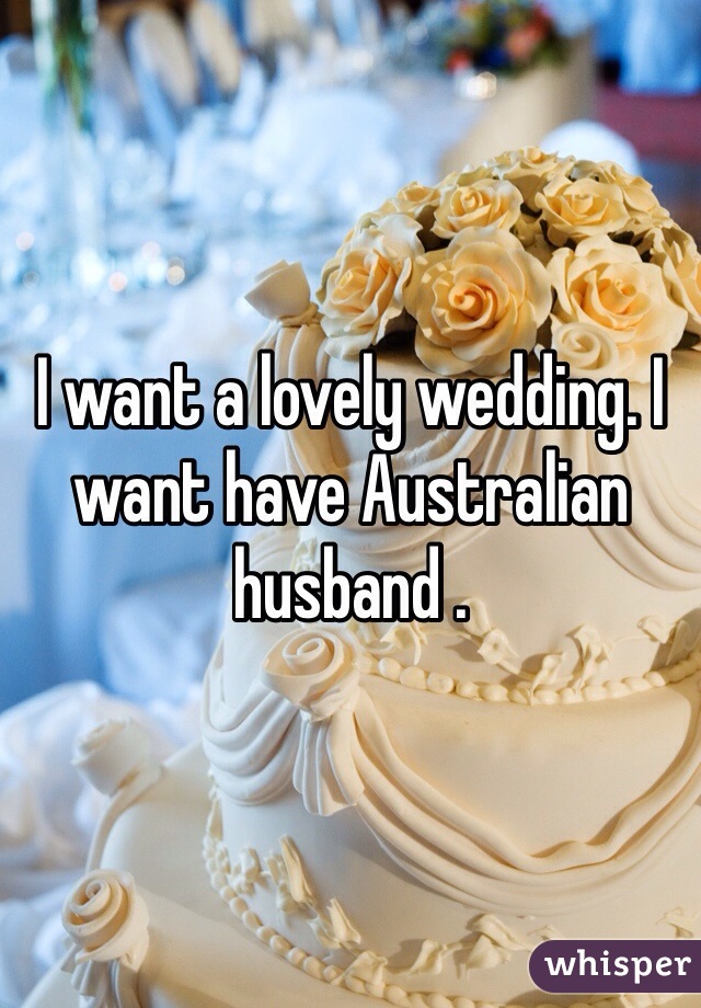 I want a lovely wedding. I want have Australian husband .
