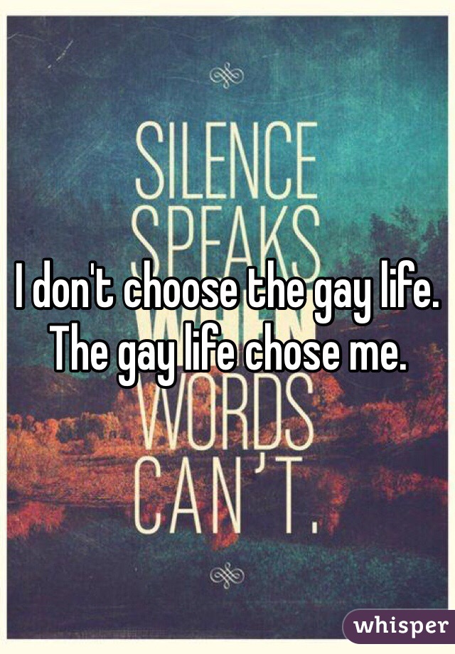 I don't choose the gay life. The gay life chose me.