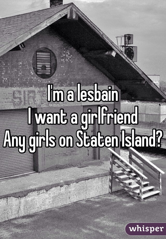 I'm a lesbain 
I want a girlfriend 
Any girls on Staten Island? 