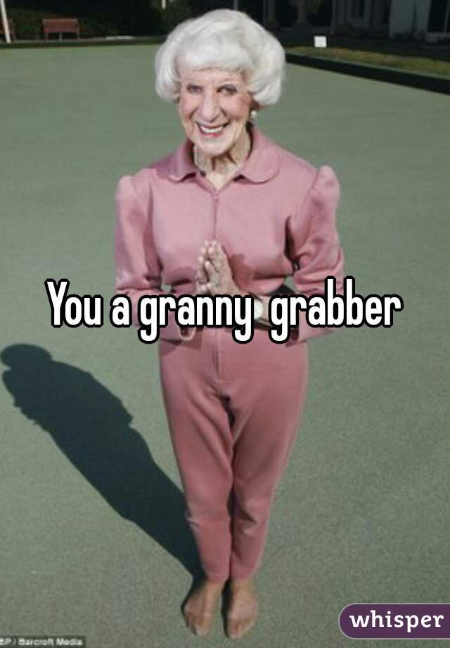 You a granny  grabber