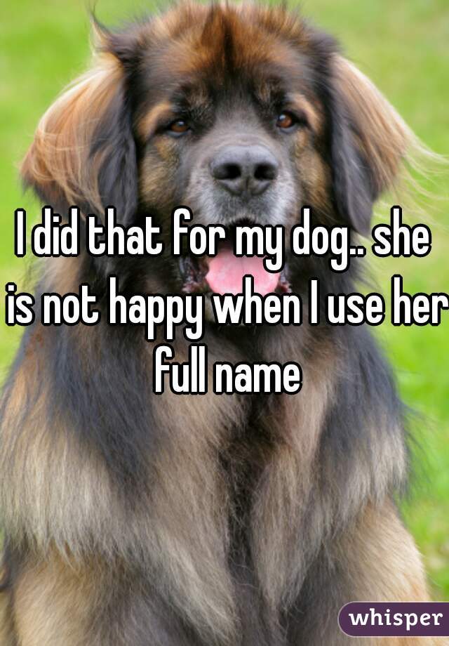 I did that for my dog.. she is not happy when I use her full name