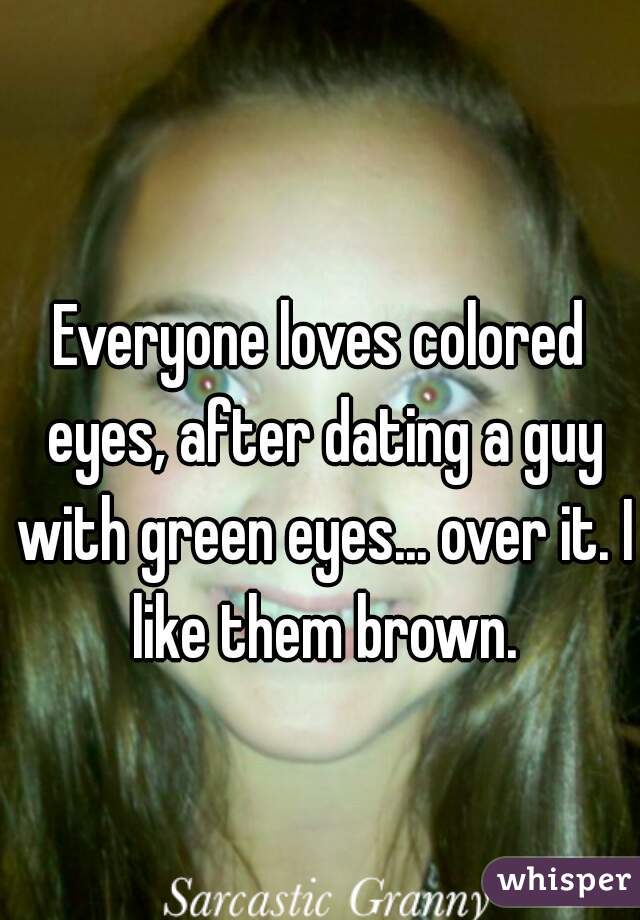 Everyone loves colored eyes, after dating a guy with green eyes... over it. I like them brown.