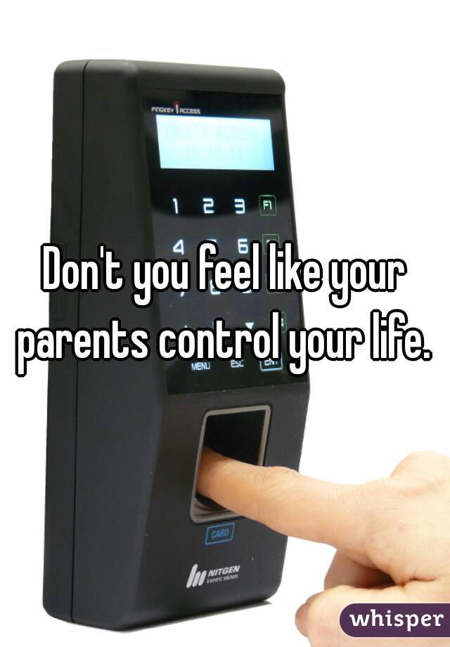 Don't you feel like your parents control your life. 