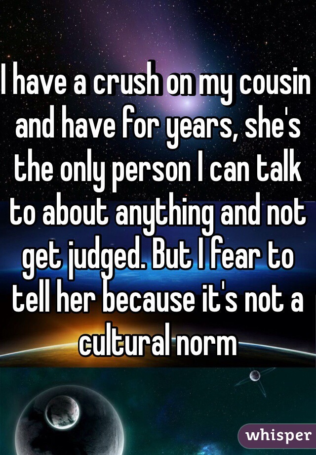 I have a crush on my cousin and have for years, she's the only person I can talk to about anything and not get judged. But I fear to tell her because it's not a cultural norm