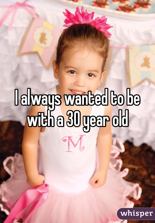 I always wanted to be with a 30 year old