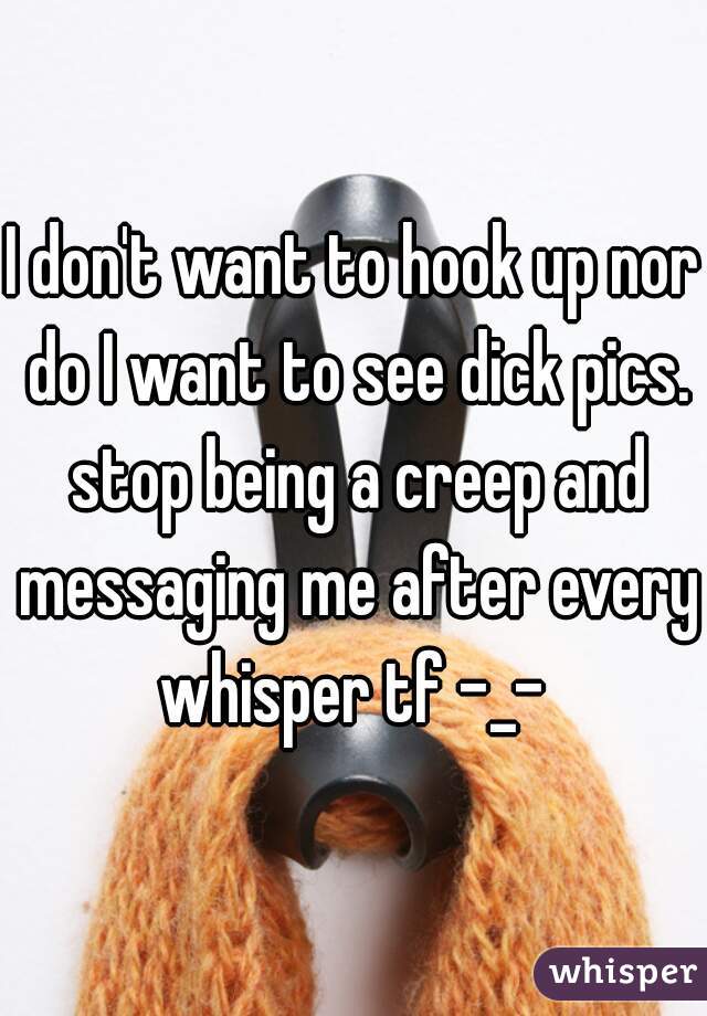 I don't want to hook up nor do I want to see dick pics. stop being a creep and messaging me after every whisper tf -_- 